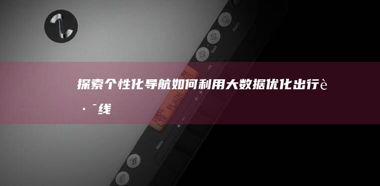 探索个性化导航：如何利用大数据优化出行路线 (探索个性化导图怎么做)