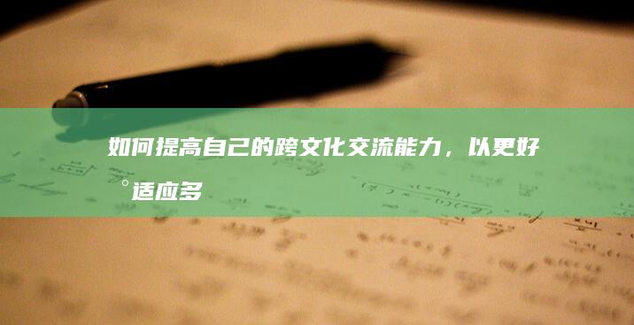 如何提高自己的跨文化交流能力，以更好地适应多元文化环境？